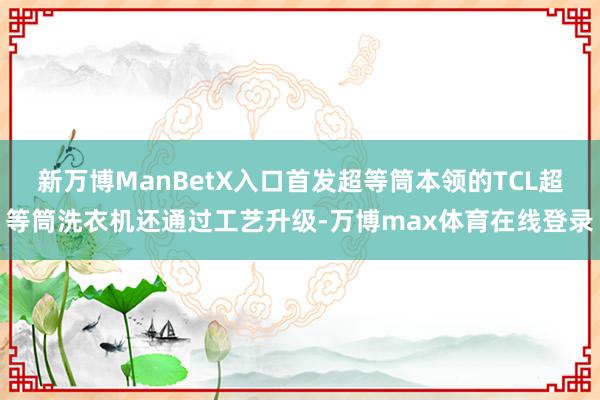 新万博ManBetX入口首发超等筒本领的TCL超等筒洗衣机还通过工艺升级-万博max体育在线登录