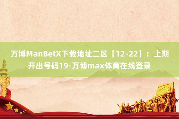 万博ManBetX下载地址　　二区【12-22】：上期开出号码19-万博max体育在线登录