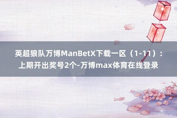 英超狼队万博ManBetX下载　　一区（1-11）：上期开出奖号2个-万博max体育在线登录