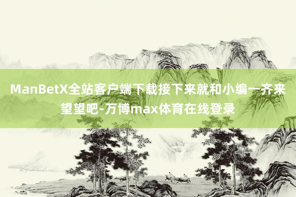 ManBetX全站客户端下载接下来就和小编一齐来望望吧-万博max体育在线登录