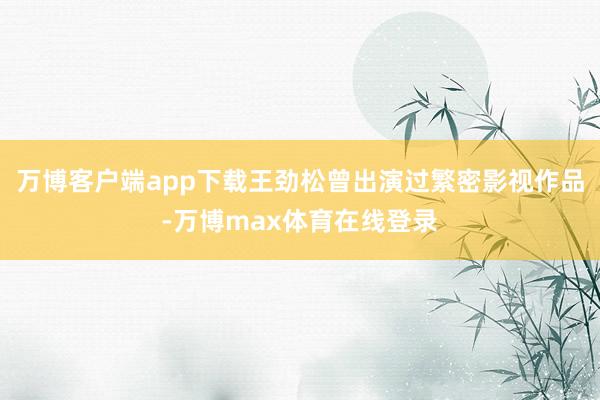 万博客户端app下载王劲松曾出演过繁密影视作品-万博max体育在线登录