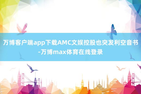 万博客户端app下载AMC文娱控股也突发利空音书-万博max体育在线登录