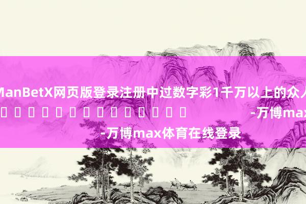 ManBetX网页版登录注册中过数字彩1千万以上的众人皆在这儿！]															                -万博max体育在线登录