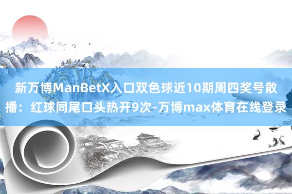 新万博ManBetX入口双色球近10期周四奖号散播：红球同尾口头热开9次-万博max体育在线登录