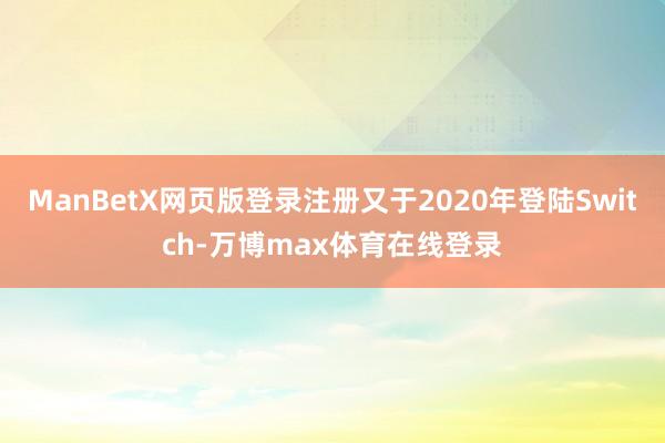 ManBetX网页版登录注册又于2020年登陆Switch-万博max体育在线登录