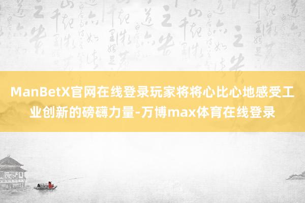 ManBetX官网在线登录玩家将将心比心地感受工业创新的磅礴力量-万博max体育在线登录