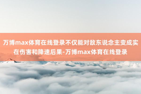 万博max体育在线登录不仅能对敌东说念主变成实在伤害和降速后果-万博max体育在线登录