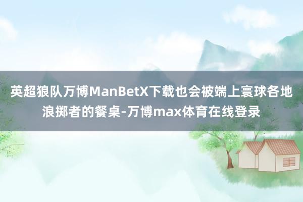 英超狼队万博ManBetX下载也会被端上寰球各地浪掷者的餐桌-万博max体育在线登录