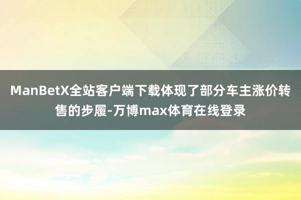 ManBetX全站客户端下载体现了部分车主涨价转售的步履-万博max体育在线登录