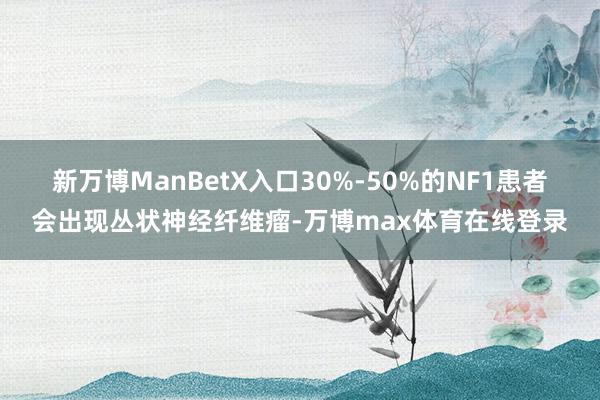 新万博ManBetX入口30%-50%的NF1患者会出现丛状神经纤维瘤-万博max体育在线登录