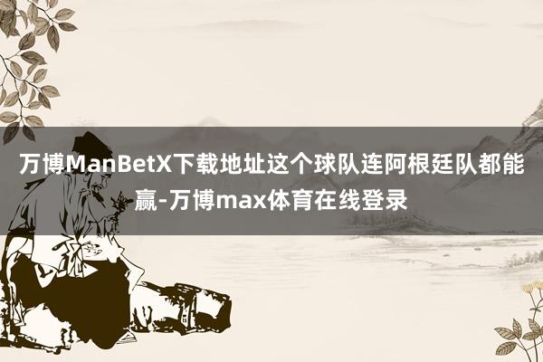 万博ManBetX下载地址这个球队连阿根廷队都能赢-万博max体育在线登录