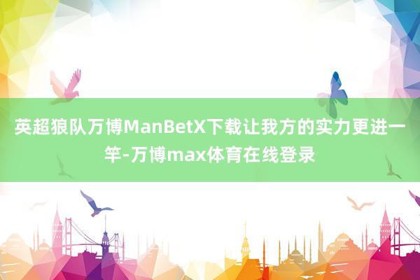 英超狼队万博ManBetX下载让我方的实力更进一竿-万博max体育在线登录