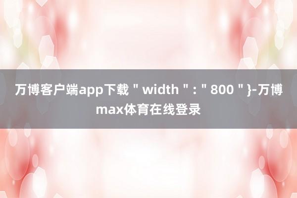 万博客户端app下载＂width＂:＂800＂}-万博max体育在线登录