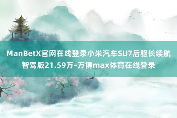 ManBetX官网在线登录小米汽车SU7后驱长续航智驾版21.59万-万博max体育在线登录