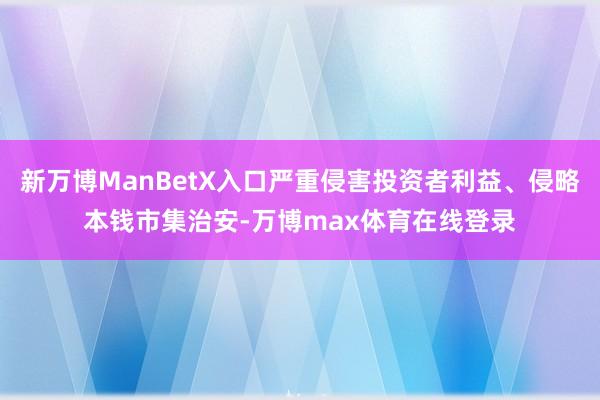 新万博ManBetX入口严重侵害投资者利益、侵略本钱市集治安-万博max体育在线登录