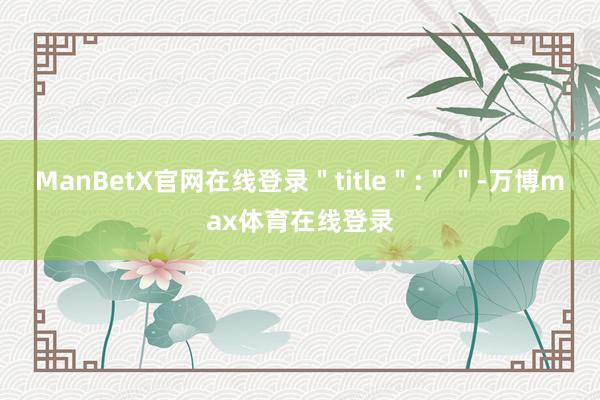 ManBetX官网在线登录＂title＂:＂＂-万博max体育在线登录