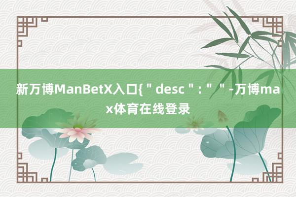 新万博ManBetX入口{＂desc＂:＂＂-万博max体育在线登录
