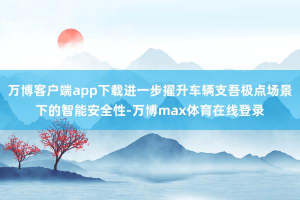 万博客户端app下载进一步擢升车辆支吾极点场景下的智能安全性-万博max体育在线登录