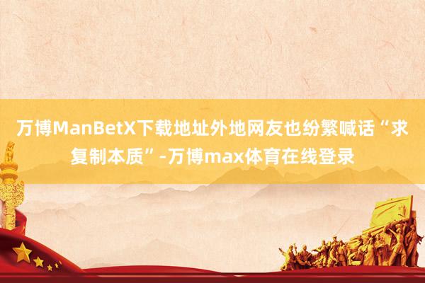 万博ManBetX下载地址外地网友也纷繁喊话“求复制本质”-万博max体育在线登录