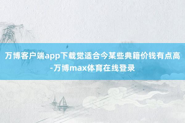 万博客户端app下载觉适合今某些典籍价钱有点高-万博max体育在线登录