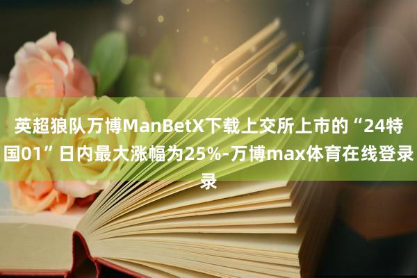 英超狼队万博ManBetX下载上交所上市的“24特国01”日内最大涨幅为25%-万博max体育在线登录