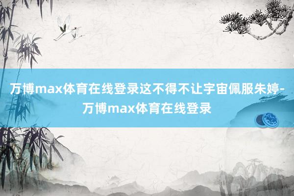 万博max体育在线登录这不得不让宇宙佩服朱婷-万博max体育在线登录