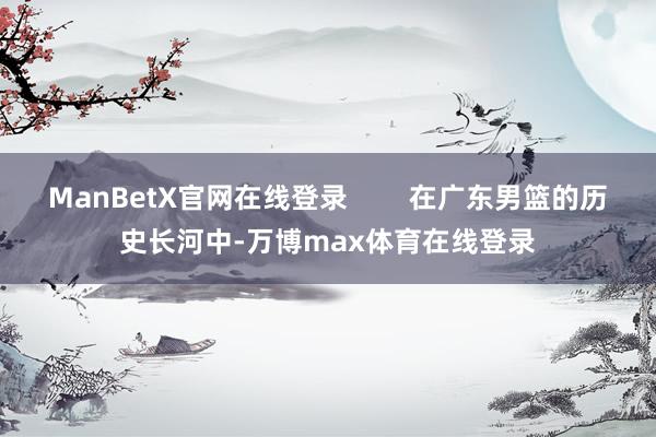 ManBetX官网在线登录        在广东男篮的历史长河中-万博max体育在线登录