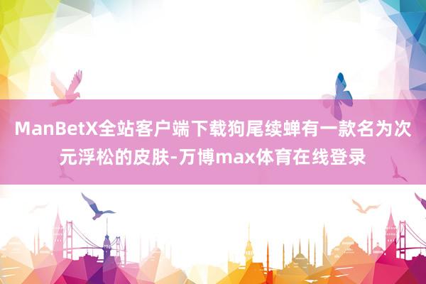 ManBetX全站客户端下载狗尾续蝉有一款名为次元浮松的皮肤-万博max体育在线登录