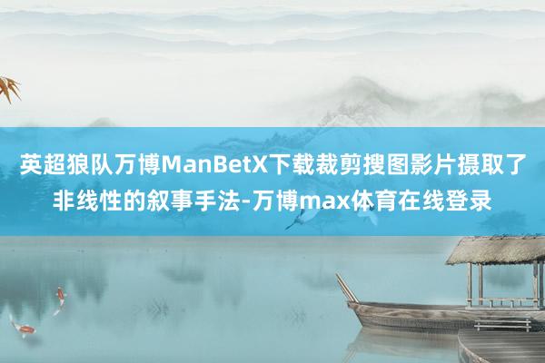 英超狼队万博ManBetX下载裁剪搜图影片摄取了非线性的叙事手法-万博max体育在线登录