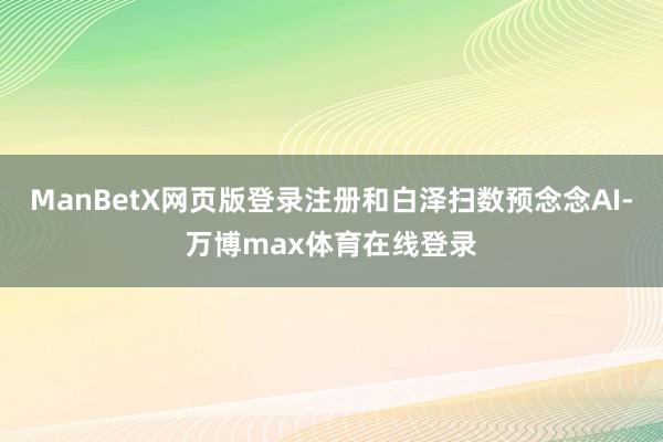 ManBetX网页版登录注册和白泽扫数预念念AI-万博max体育在线登录