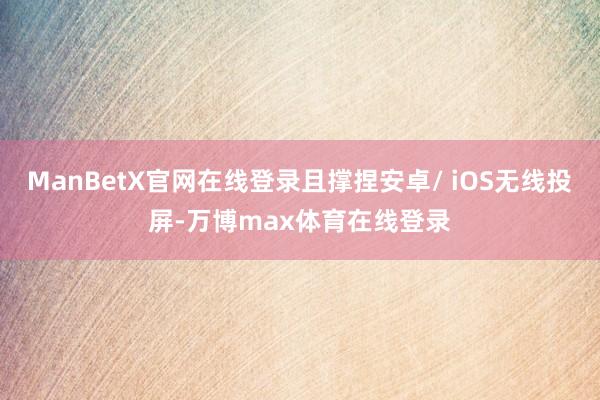 ManBetX官网在线登录且撑捏安卓/ iOS无线投屏-万博max体育在线登录