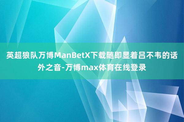 英超狼队万博ManBetX下载随即显着吕不韦的话外之音-万博max体育在线登录