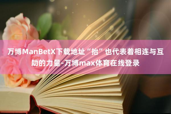 万博ManBetX下载地址“抬”也代表着相连与互助的力量-万博max体育在线登录