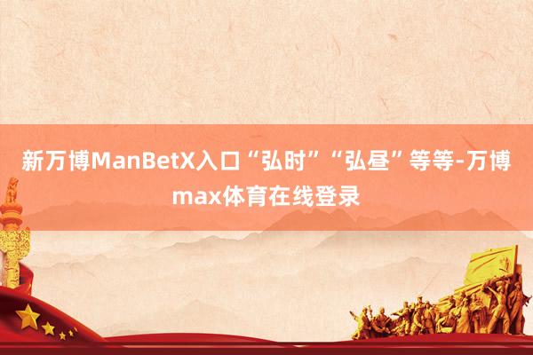 新万博ManBetX入口“弘时”“弘昼”等等-万博max体育在线登录