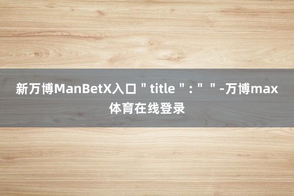 新万博ManBetX入口＂title＂:＂＂-万博max体育在线登录