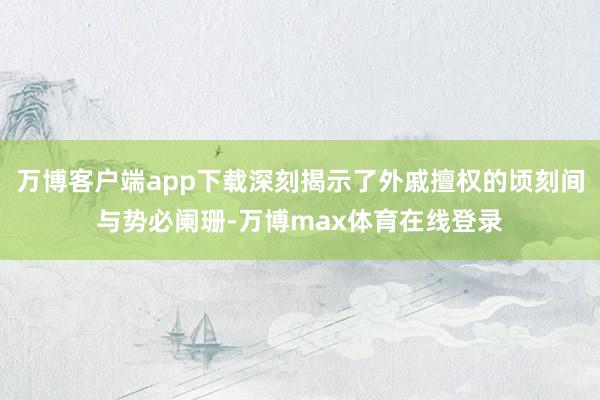 万博客户端app下载深刻揭示了外戚擅权的顷刻间与势必阑珊-万博max体育在线登录