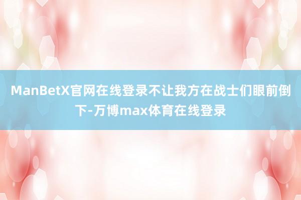 ManBetX官网在线登录不让我方在战士们眼前倒下-万博max体育在线登录