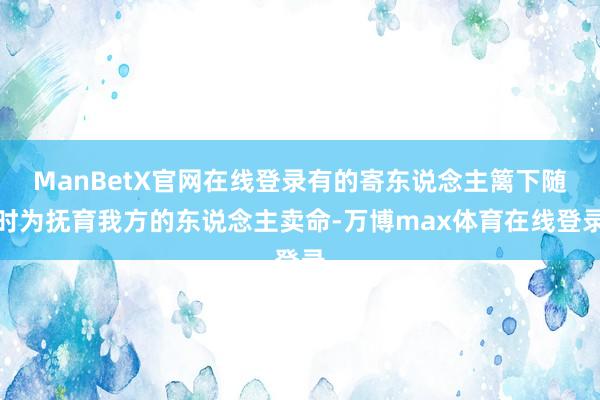 ManBetX官网在线登录有的寄东说念主篱下随时为抚育我方的东说念主卖命-万博max体育在线登录