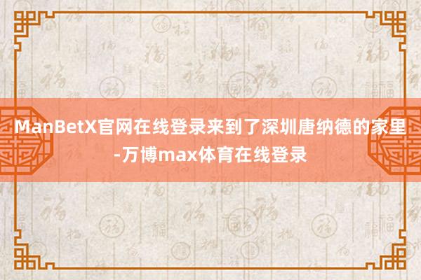 ManBetX官网在线登录来到了深圳唐纳德的家里-万博max体育在线登录