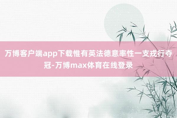 万博客户端app下载惟有英法德意率性一支戎行夺冠-万博max体育在线登录