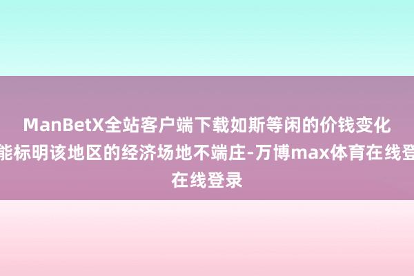 ManBetX全站客户端下载如斯等闲的价钱变化可能标明该地区的经济场地不端庄-万博max体育在线登录