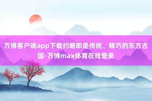 万博客户端app下载约略即是传统、精巧的东方古国-万博max体育在线登录