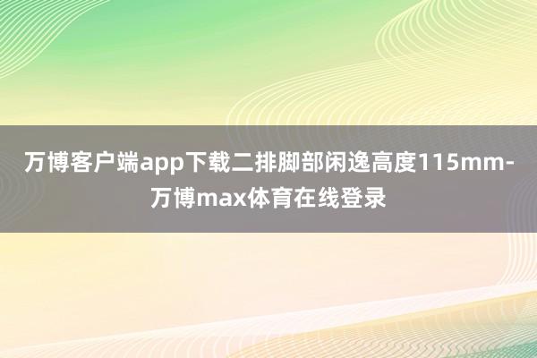 万博客户端app下载二排脚部闲逸高度115mm-万博max体育在线登录