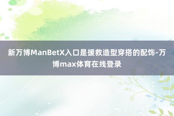 新万博ManBetX入口是援救造型穿搭的配饰-万博max体育在线登录