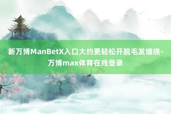 新万博ManBetX入口大约更轻松开脱毛发缠绕-万博max体育在线登录