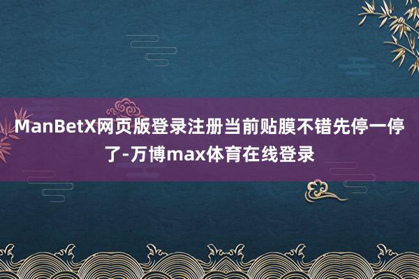 ManBetX网页版登录注册当前贴膜不错先停一停了-万博max体育在线登录