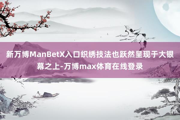 新万博ManBetX入口织绣技法也跃然呈现于大银幕之上-万博max体育在线登录