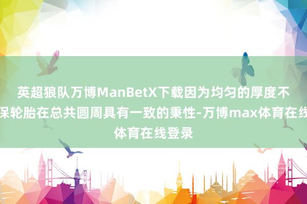 英超狼队万博ManBetX下载因为均匀的厚度不错确保轮胎在总共圆周具有一致的秉性-万博max体育在线登录