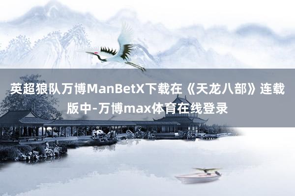 英超狼队万博ManBetX下载在《天龙八部》连载版中-万博max体育在线登录