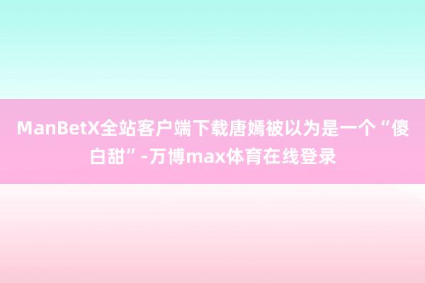 ManBetX全站客户端下载唐嫣被以为是一个“傻白甜”-万博max体育在线登录